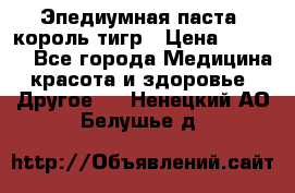 Эпедиумная паста, король тигр › Цена ­ 1 500 - Все города Медицина, красота и здоровье » Другое   . Ненецкий АО,Белушье д.